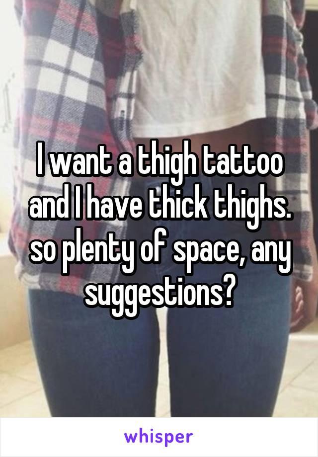 I want a thigh tattoo and I have thick thighs. so plenty of space, any suggestions?