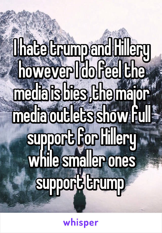 I hate trump and Hillery however I do feel the media is bies ,the major media outlets show full support for Hillery while smaller ones support trump 