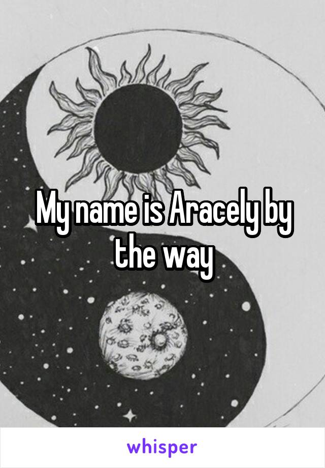 My name is Aracely by the way