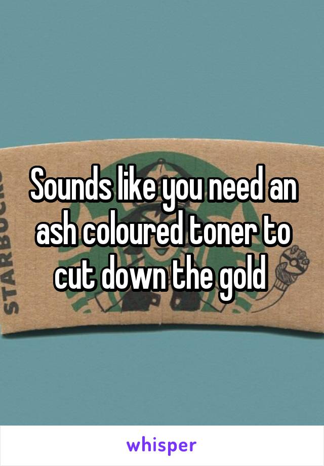 Sounds like you need an ash coloured toner to cut down the gold 