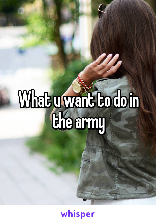 What u want to do in the army