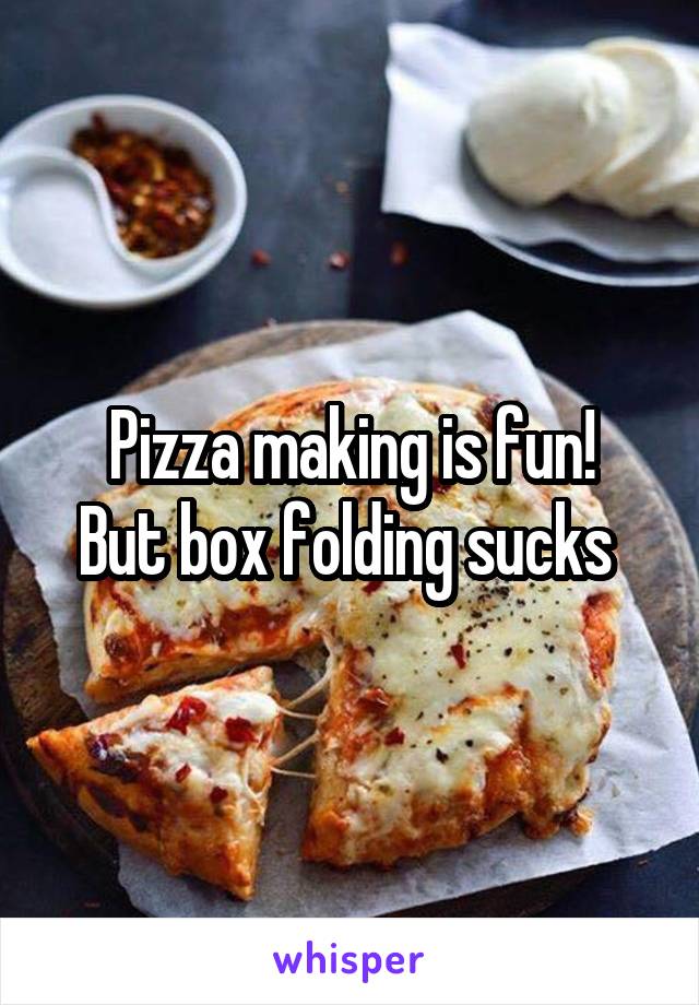 Pizza making is fun!
But box folding sucks 