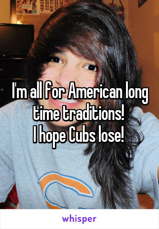 I'm all for American long time traditions! 
I hope Cubs lose! 