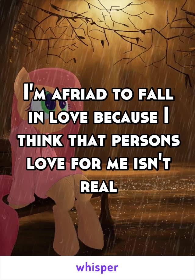 I'm afriad to fall in love because I think that persons love for me isn't real