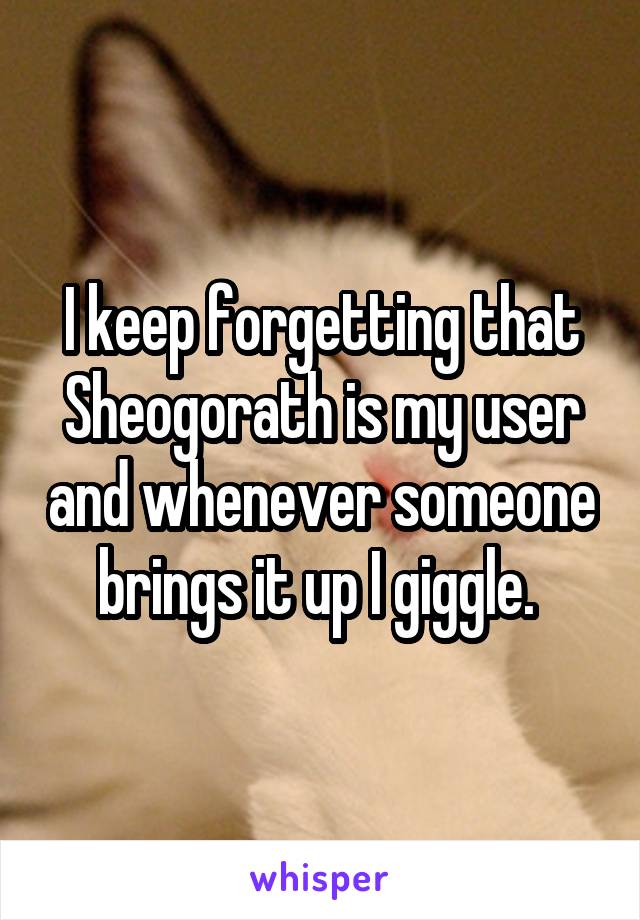 I keep forgetting that Sheogorath is my user and whenever someone brings it up I giggle. 