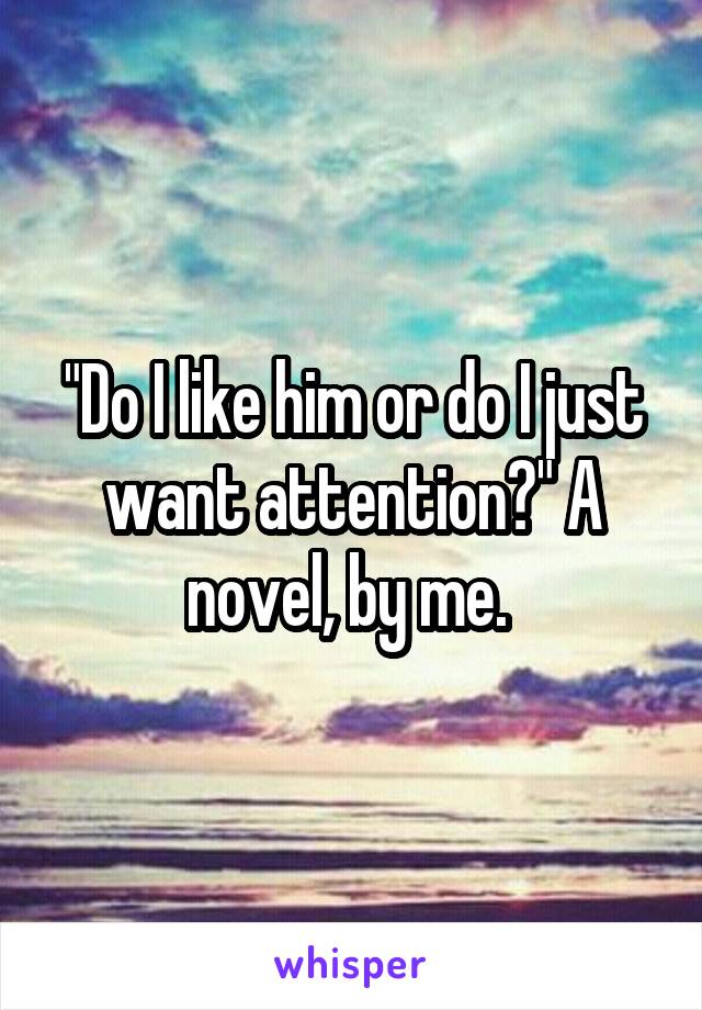 "Do I like him or do I just want attention?" A novel, by me. 