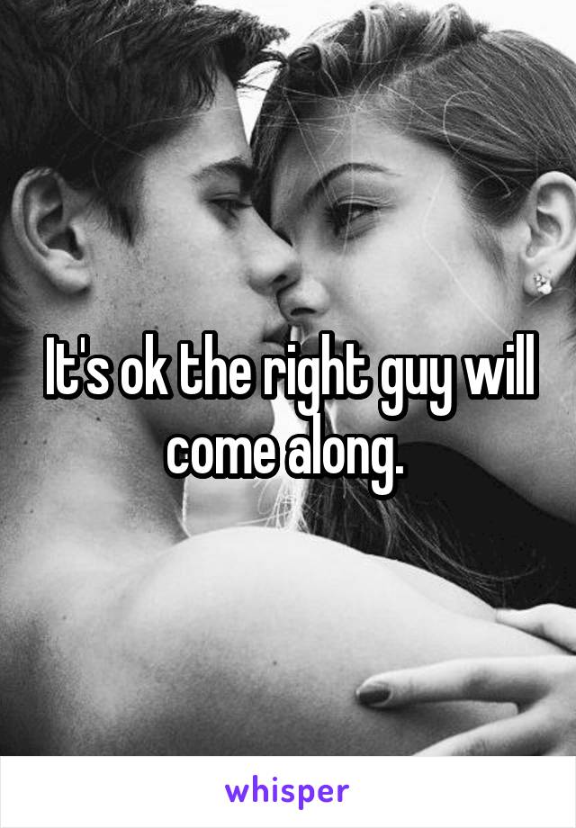 It's ok the right guy will come along. 