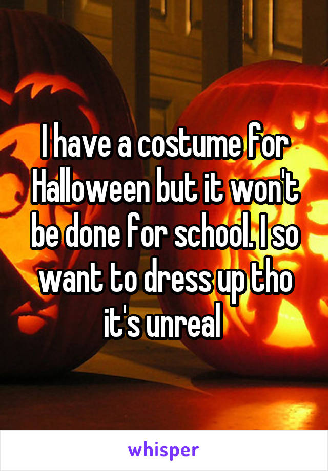 I have a costume for Halloween but it won't be done for school. I so want to dress up tho it's unreal 