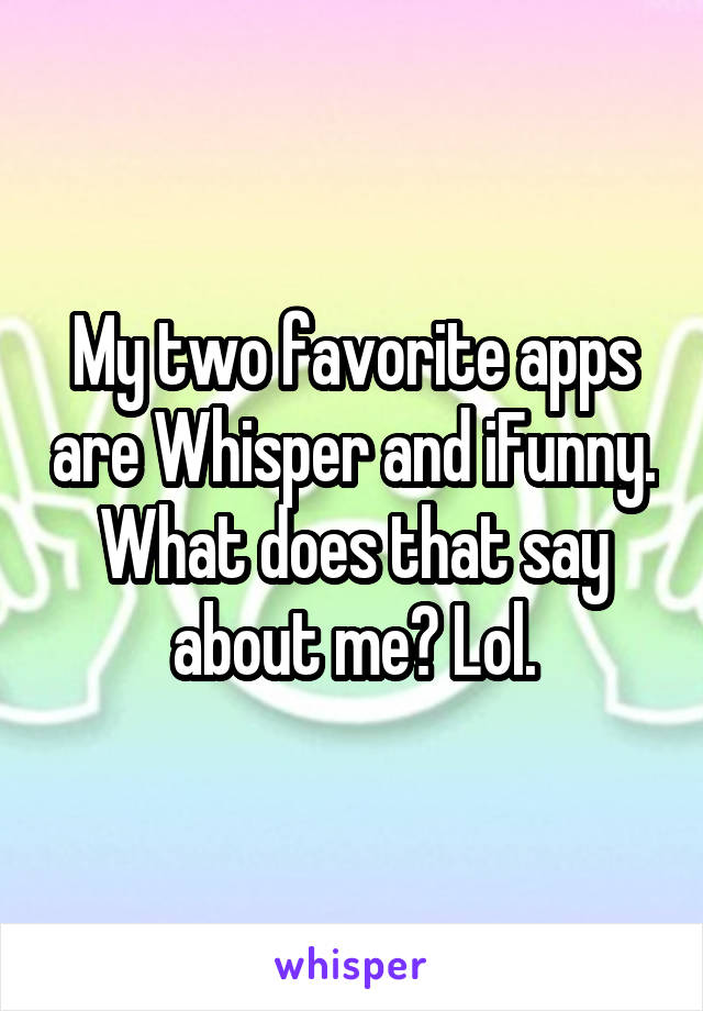 My two favorite apps are Whisper and iFunny. What does that say about me? Lol.