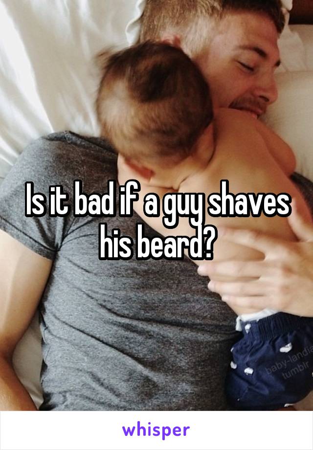 Is it bad if a guy shaves his beard?