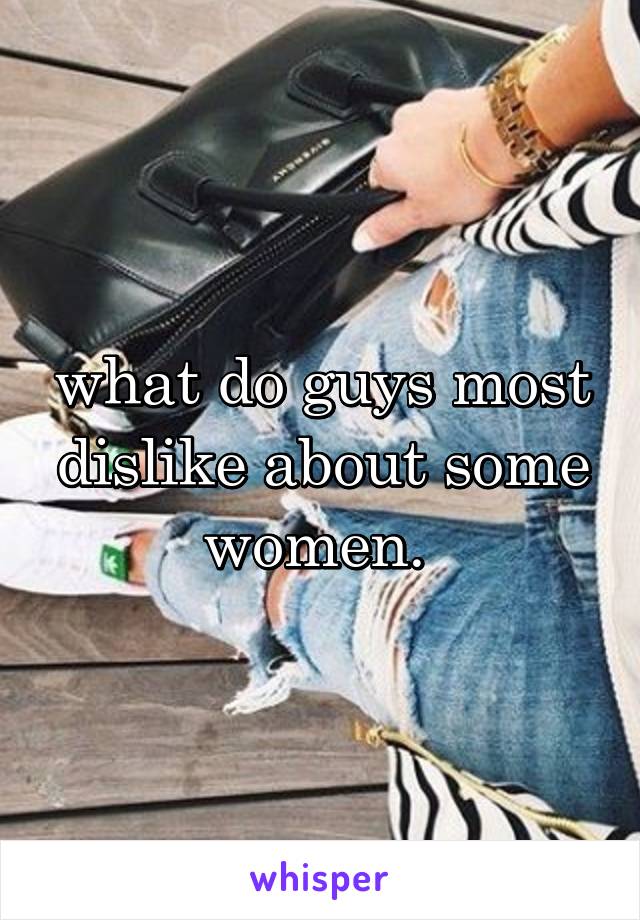 what do guys most dislike about some women. 