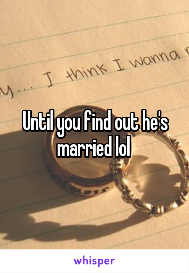 Until you find out he's married lol 
