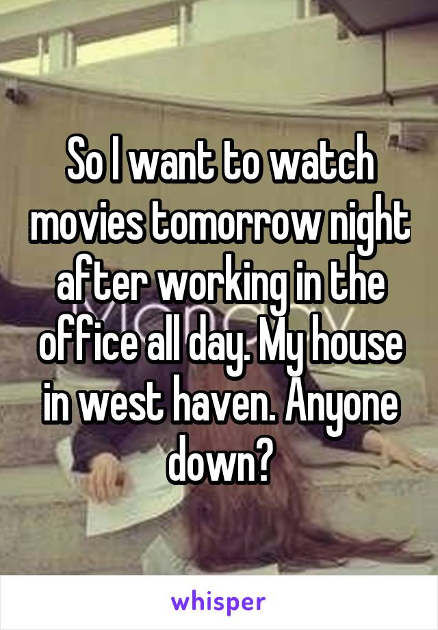 So I want to watch movies tomorrow night after working in the office all day. My house in west haven. Anyone down?