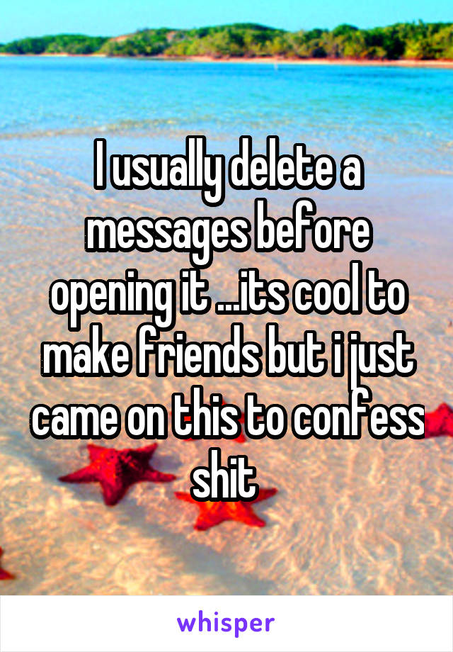 I usually delete a messages before opening it ...its cool to make friends but i just came on this to confess shit 