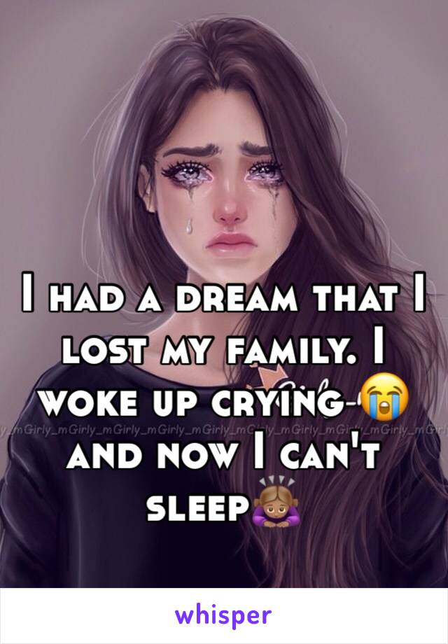 I had a dream that I lost my family. I woke up crying 😭 and now I can't sleep🙇🏽‍♀️