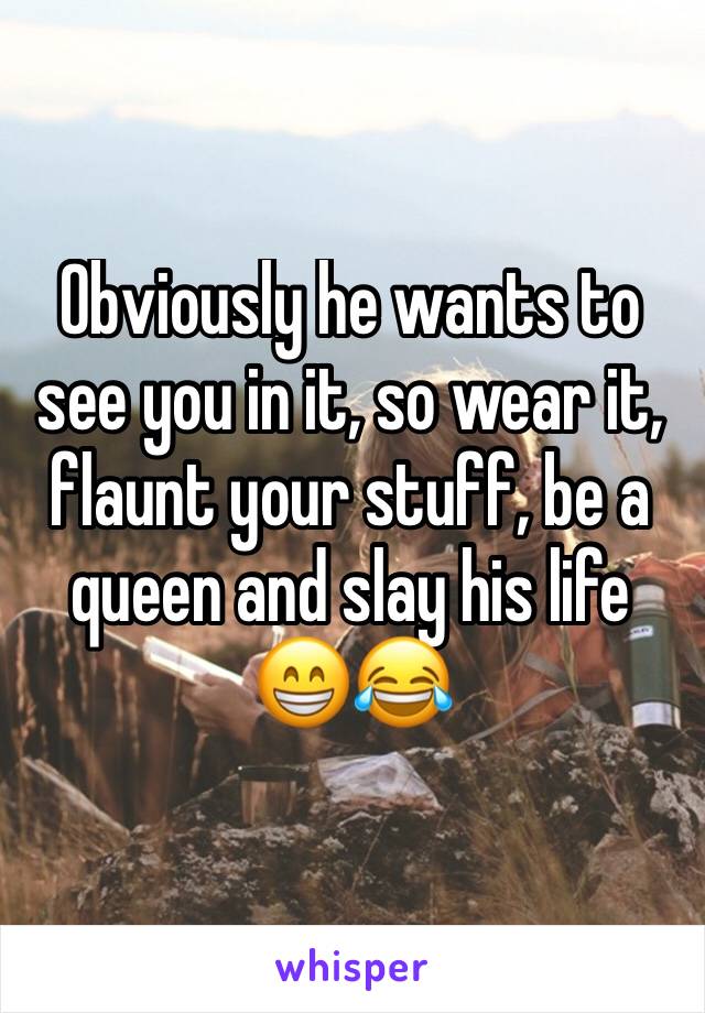 Obviously he wants to see you in it, so wear it, flaunt your stuff, be a queen and slay his life 😁😂