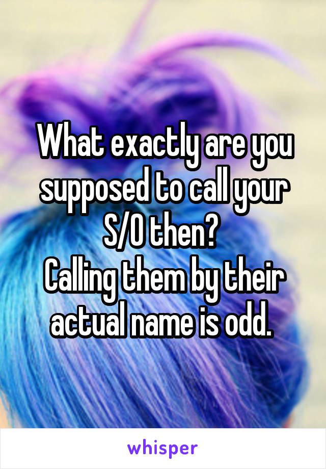 What exactly are you supposed to call your S/O then? 
Calling them by their actual name is odd. 