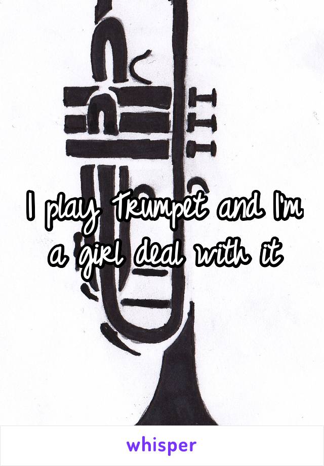 I play Trumpet and I'm a girl deal with it