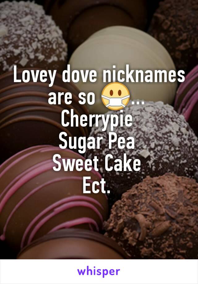 Lovey dove nicknames are so 😷... 
Cherrypie 
Sugar Pea 
Sweet Cake 
Ect. 
