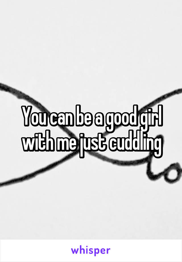 You can be a good girl with me just cuddling