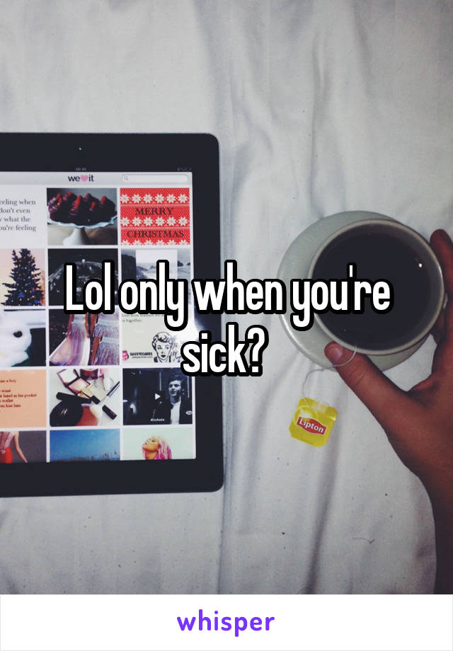 Lol only when you're sick? 