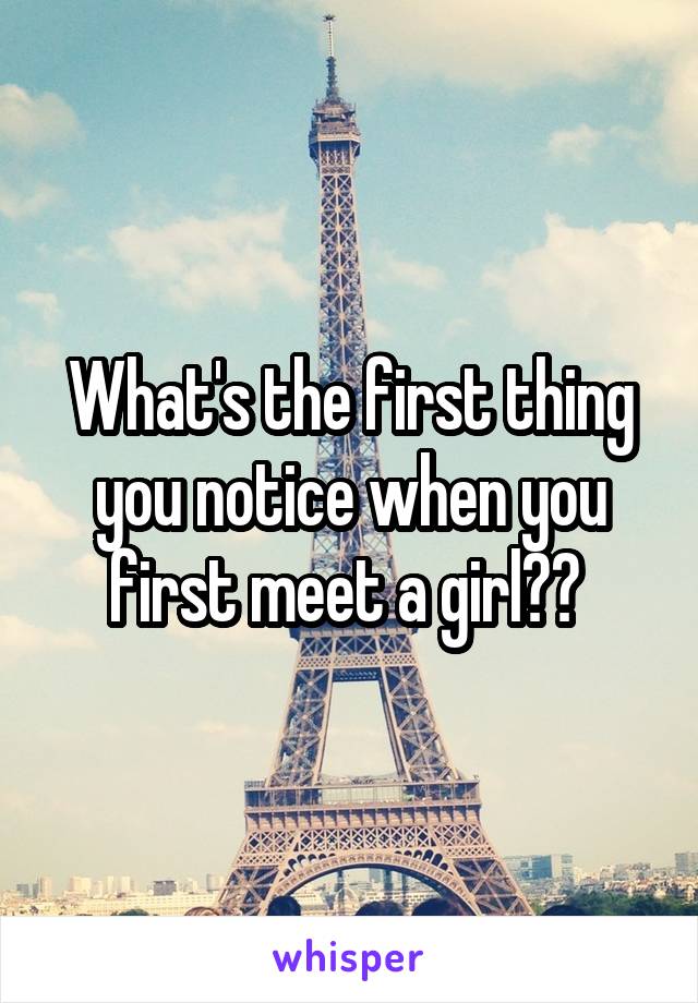 What's the first thing you notice when you first meet a girl?? 