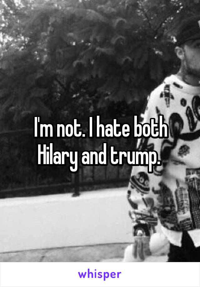 I'm not. I hate both Hilary and trump. 