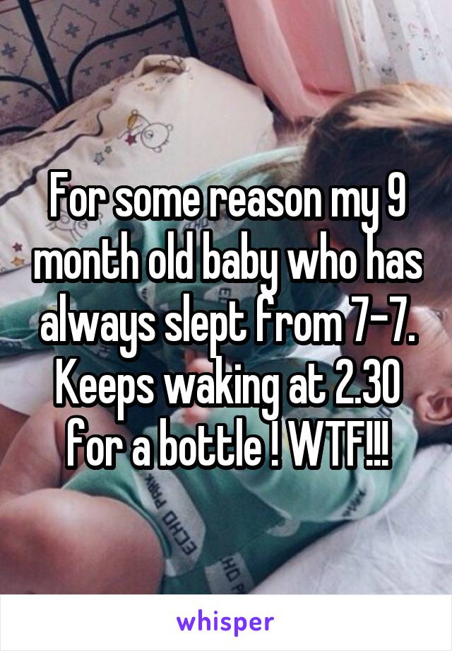 For some reason my 9 month old baby who has always slept from 7-7. Keeps waking at 2.30 for a bottle ! WTF!!!