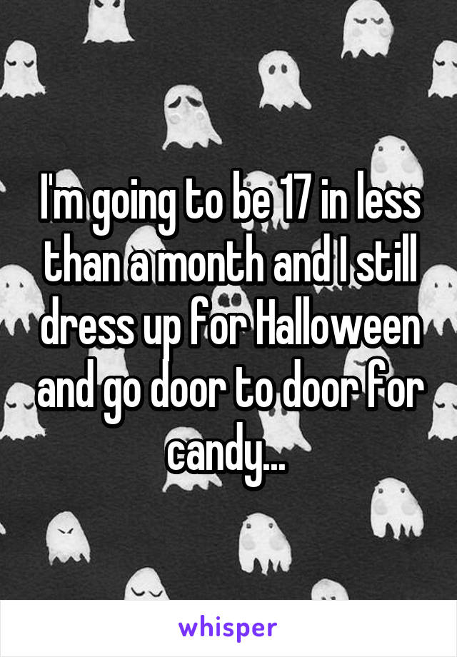 I'm going to be 17 in less than a month and I still dress up for Halloween and go door to door for candy... 