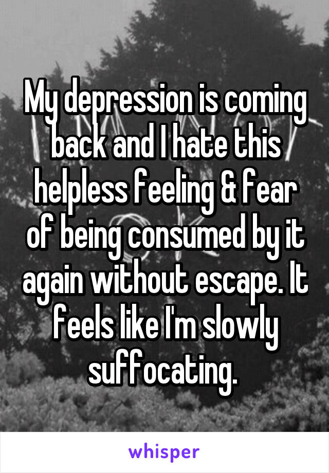 My depression is coming back and I hate this helpless feeling & fear of being consumed by it again without escape. It feels like I'm slowly suffocating. 