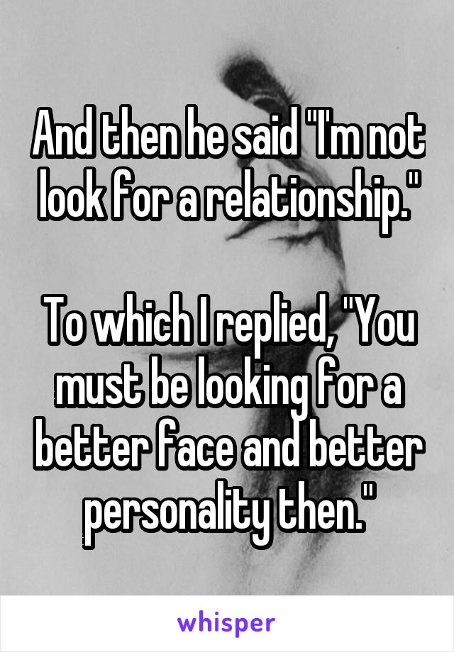 And then he said "I'm not look for a relationship."

To which I replied, "You must be looking for a better face and better personality then."