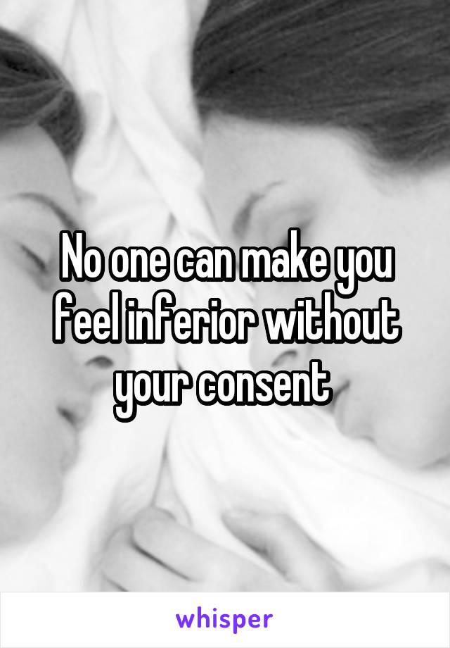 No one can make you feel inferior without your consent 