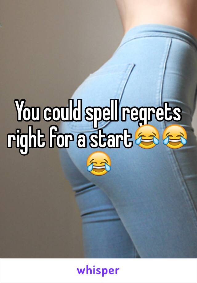 You could spell regrets right for a start😂😂😂