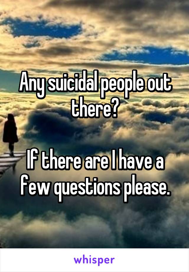 Any suicidal people out there?

If there are I have a few questions please.