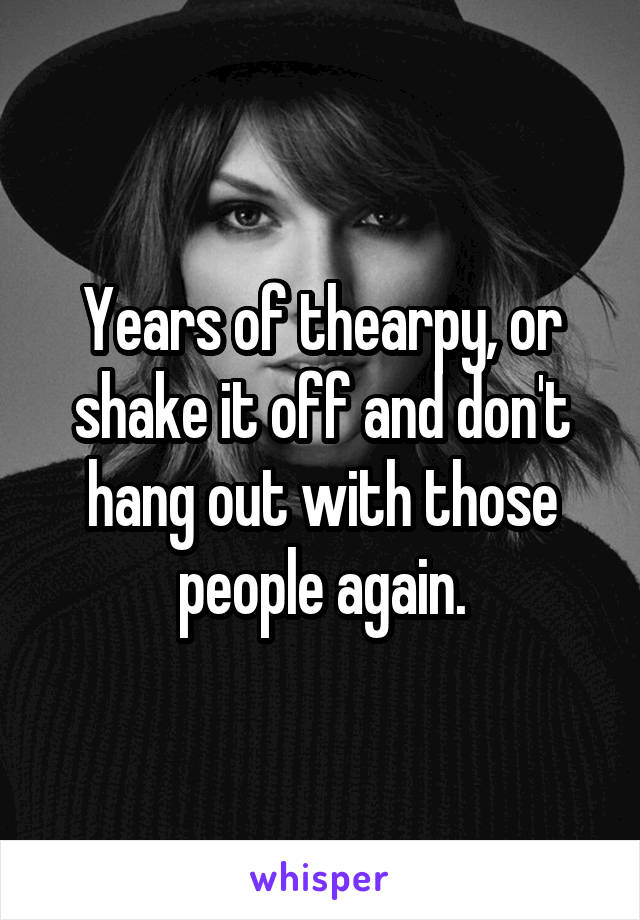 Years of thearpy, or shake it off and don't hang out with those people again.