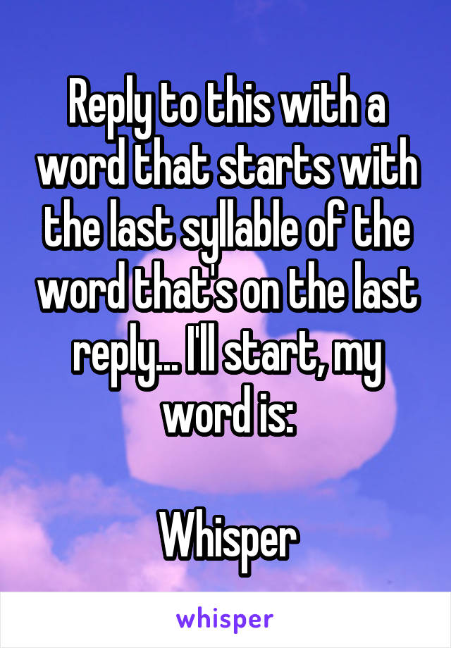 Reply to this with a word that starts with the last syllable of the word that's on the last reply... I'll start, my word is:

Whisper