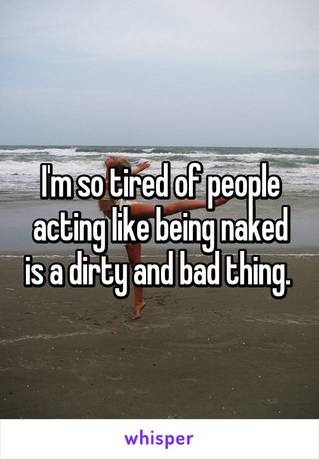 I'm so tired of people acting like being naked is a dirty and bad thing. 