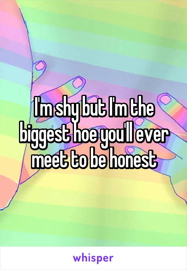 I'm shy but I'm the biggest hoe you'll ever meet to be honest