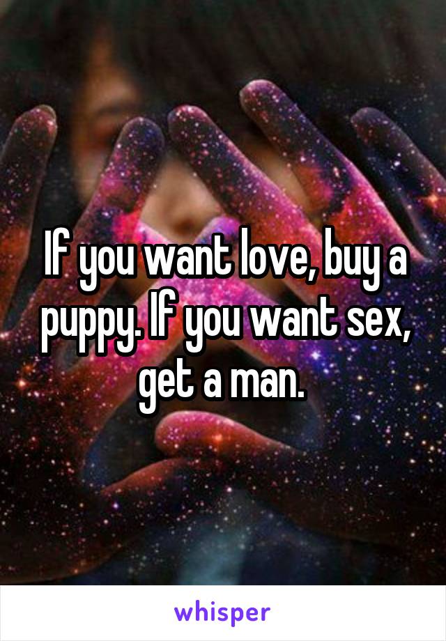 If you want love, buy a puppy. If you want sex, get a man. 