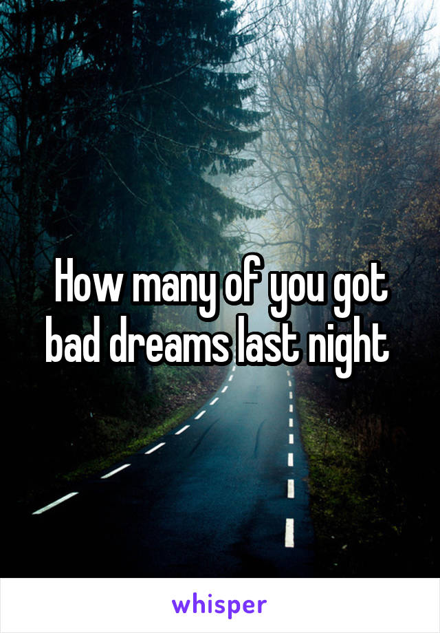 How many of you got bad dreams last night 