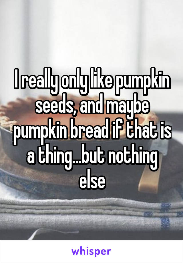 I really only like pumpkin seeds, and maybe pumpkin bread if that is a thing...but nothing else