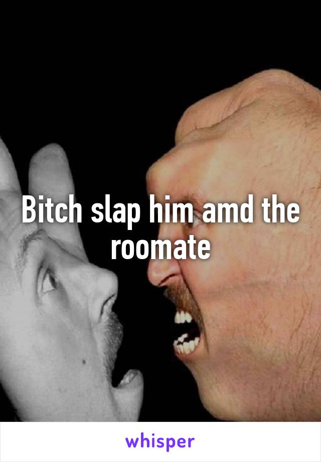 Bitch slap him amd the roomate