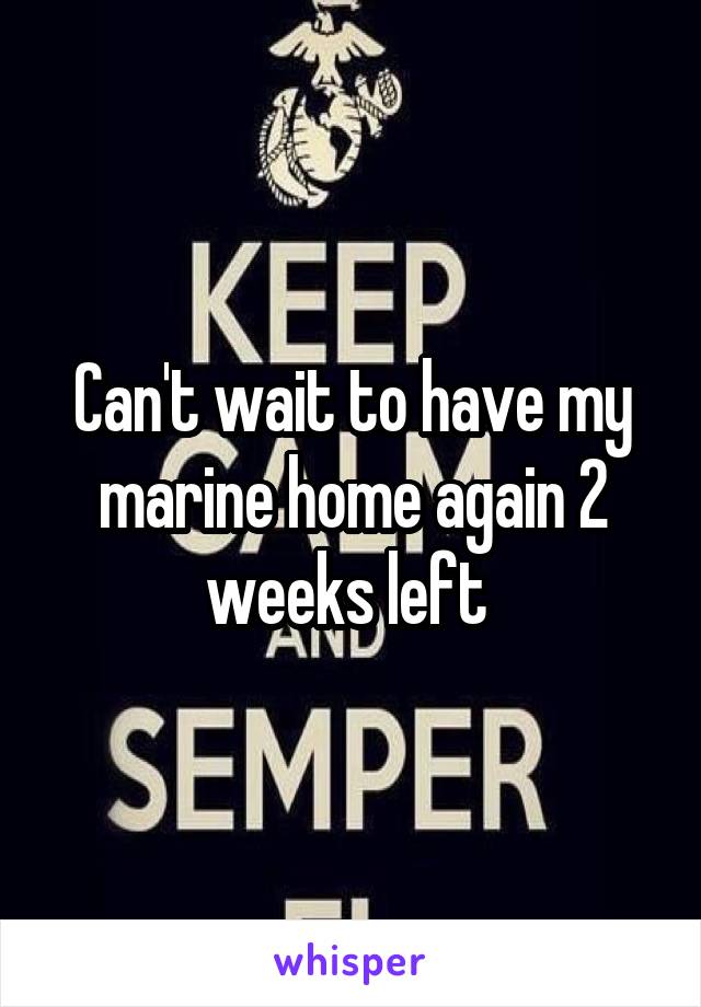 Can't wait to have my marine home again 2 weeks left 