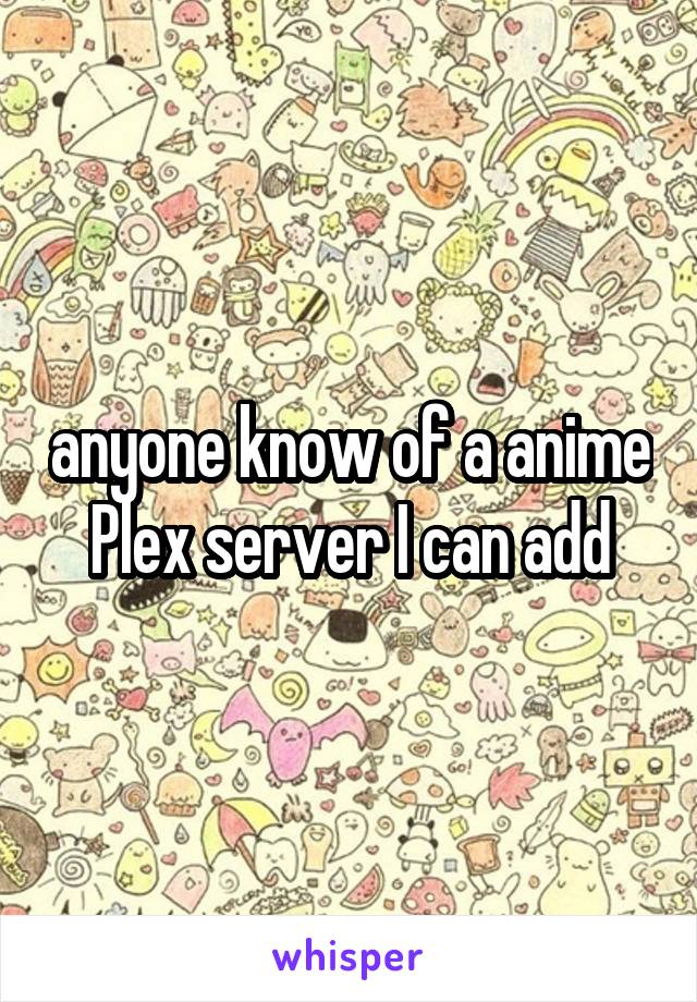 anyone know of a anime Plex server I can add