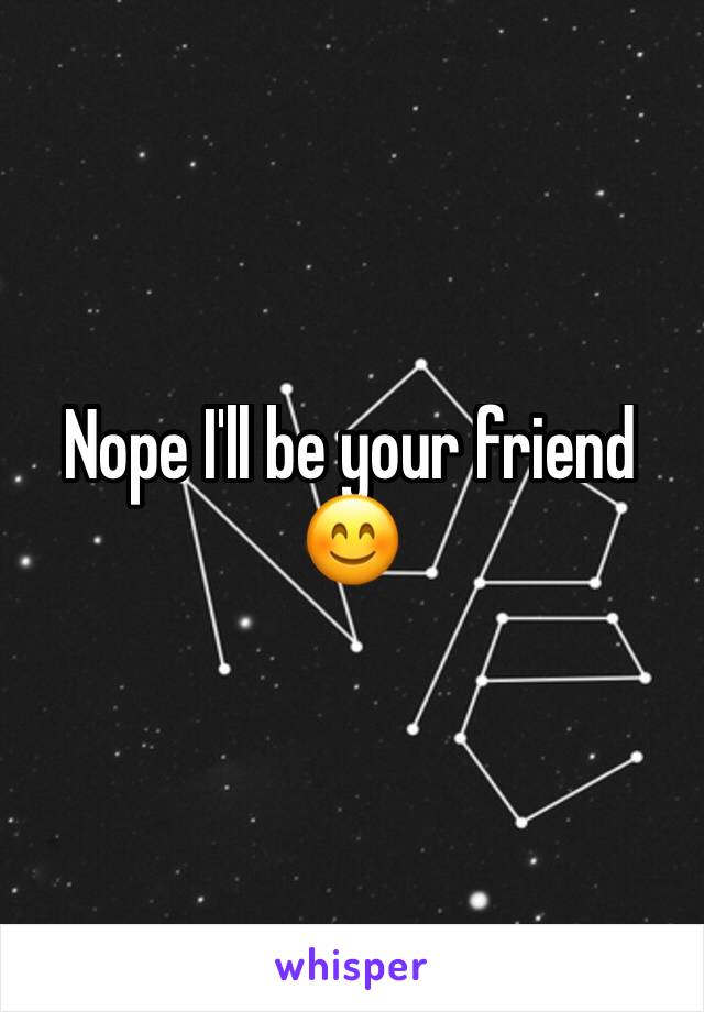 Nope I'll be your friend 😊