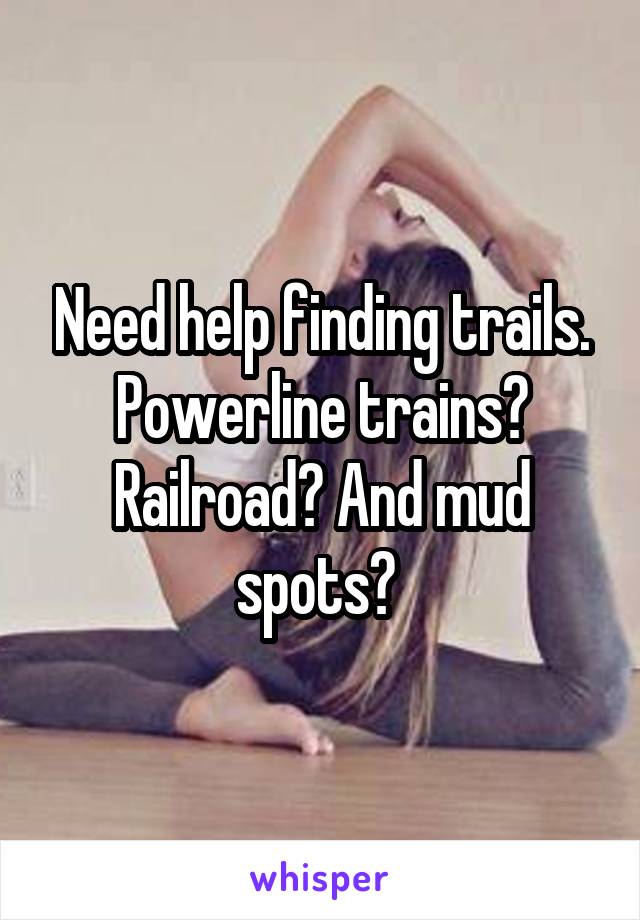 Need help finding trails. Powerline trains? Railroad? And mud spots? 
