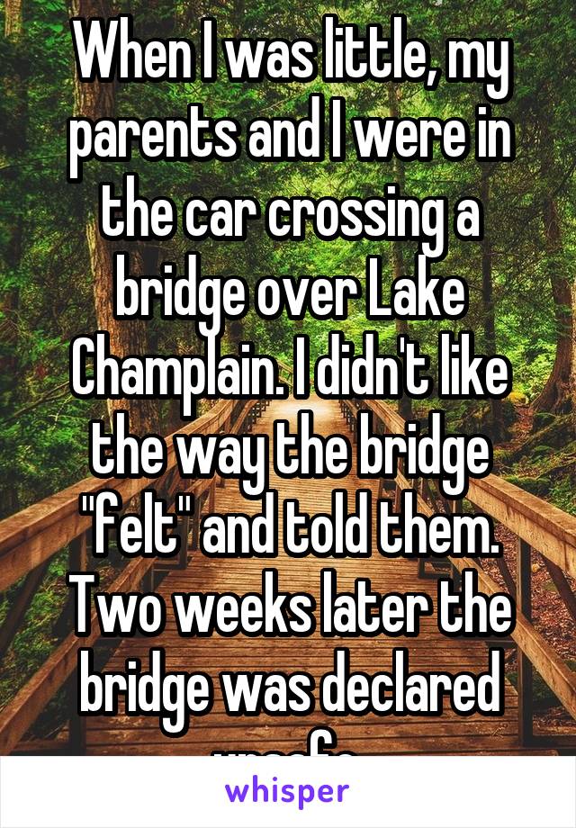 When I was little, my parents and I were in the car crossing a bridge over Lake Champlain. I didn't like the way the bridge "felt" and told them. Two weeks later the bridge was declared unsafe.
