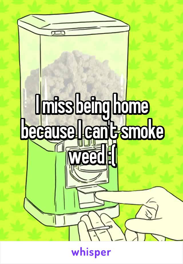 I miss being home because I can't smoke weed :(