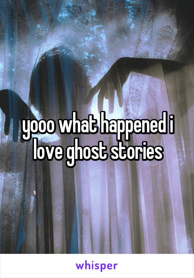 yooo what happened i love ghost stories