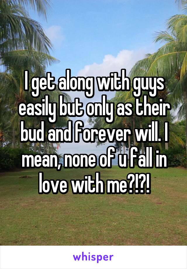I get along with guys easily but only as their bud and forever will. I mean, none of u fall in love with me?!?!